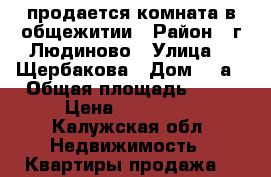 продается комната в общежитии › Район ­ г.Людиново › Улица ­  Щербакова › Дом ­ 7а › Общая площадь ­ 18 › Цена ­ 420 000 - Калужская обл. Недвижимость » Квартиры продажа   